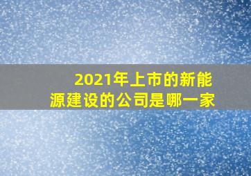 2021年上市的新能源建设的公司是哪一家