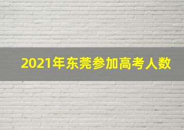 2021年东莞参加高考人数