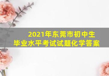 2021年东莞市初中生毕业水平考试试题化学答案