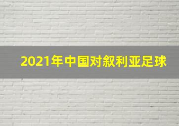 2021年中国对叙利亚足球