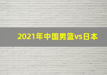 2021年中国男篮vs日本