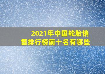 2021年中国轮胎销售排行榜前十名有哪些