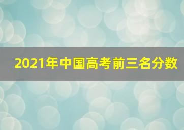 2021年中国高考前三名分数