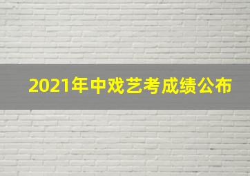 2021年中戏艺考成绩公布