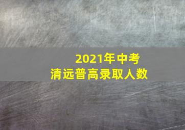 2021年中考清远普高录取人数