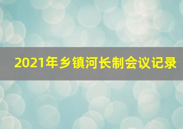 2021年乡镇河长制会议记录