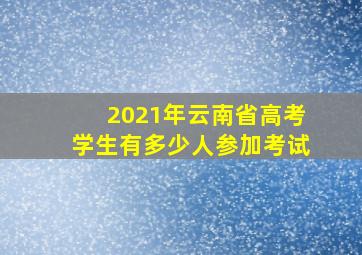 2021年云南省高考学生有多少人参加考试