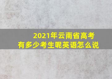 2021年云南省高考有多少考生呢英语怎么说