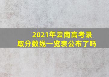 2021年云南高考录取分数线一览表公布了吗