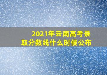 2021年云南高考录取分数线什么时候公布