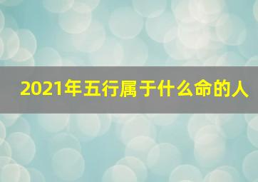 2021年五行属于什么命的人