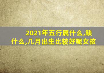 2021年五行属什么,缺什么,几月出生比较好呢女孩