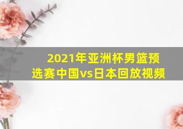 2021年亚洲杯男篮预选赛中国vs日本回放视频