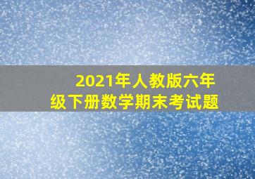 2021年人教版六年级下册数学期末考试题