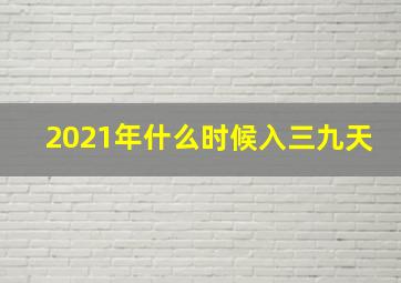 2021年什么时候入三九天