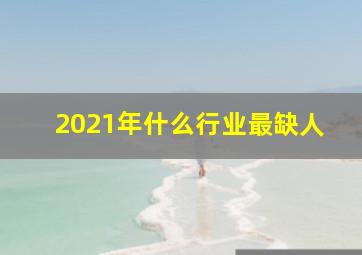 2021年什么行业最缺人