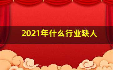 2021年什么行业缺人