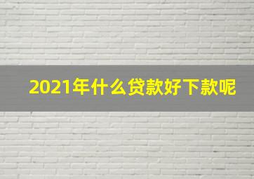 2021年什么贷款好下款呢