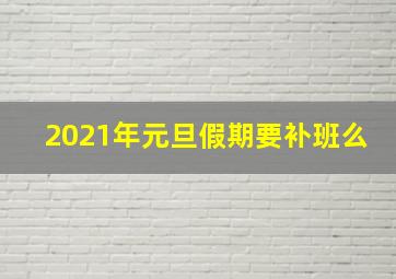 2021年元旦假期要补班么