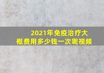 2021年免疫治疗大概费用多少钱一次呢视频