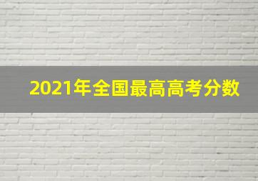 2021年全国最高高考分数