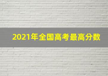 2021年全国高考最高分数