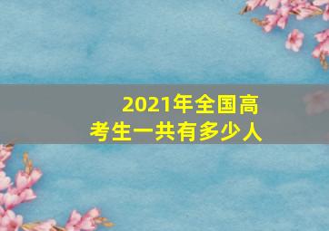 2021年全国高考生一共有多少人