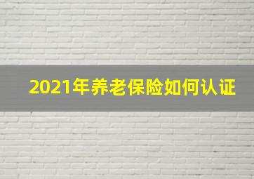 2021年养老保险如何认证