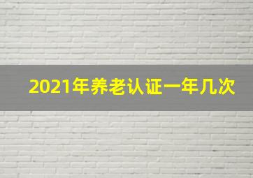 2021年养老认证一年几次