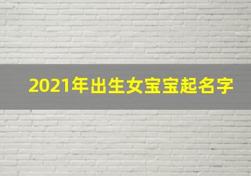 2021年出生女宝宝起名字