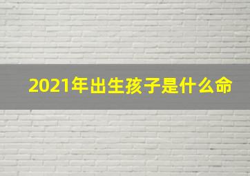 2021年出生孩子是什么命