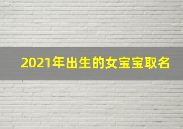 2021年出生的女宝宝取名