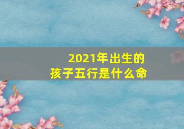 2021年出生的孩子五行是什么命