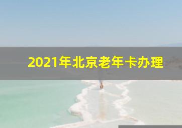 2021年北京老年卡办理