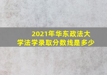 2021年华东政法大学法学录取分数线是多少