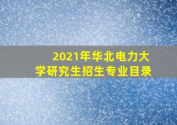 2021年华北电力大学研究生招生专业目录