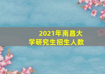 2021年南昌大学研究生招生人数