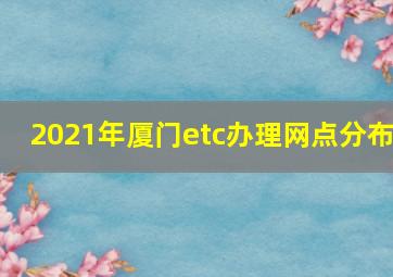 2021年厦门etc办理网点分布