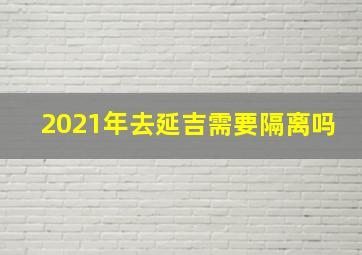 2021年去延吉需要隔离吗