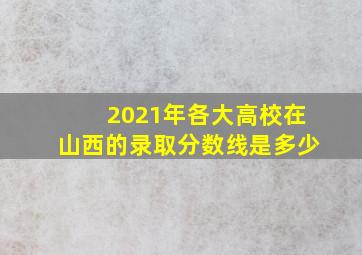 2021年各大高校在山西的录取分数线是多少