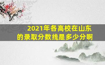 2021年各高校在山东的录取分数线是多少分啊