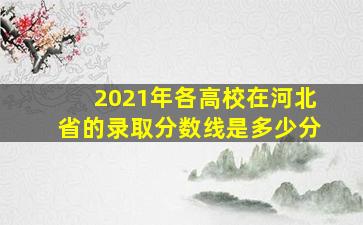 2021年各高校在河北省的录取分数线是多少分