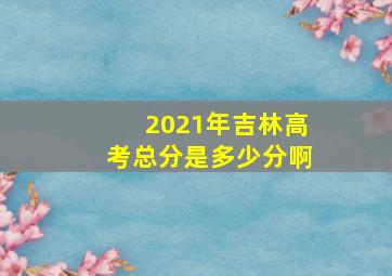 2021年吉林高考总分是多少分啊