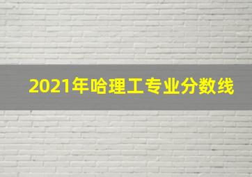 2021年哈理工专业分数线