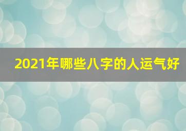 2021年哪些八字的人运气好