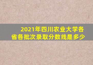 2021年四川农业大学各省各批次录取分数线是多少