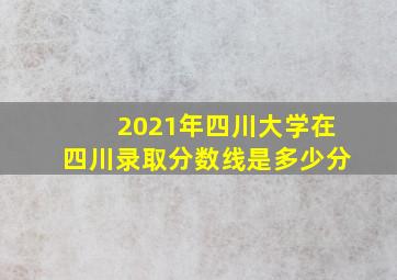 2021年四川大学在四川录取分数线是多少分