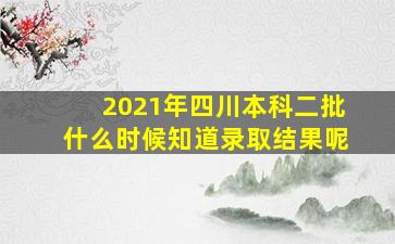 2021年四川本科二批什么时候知道录取结果呢