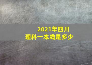 2021年四川理科一本线是多少