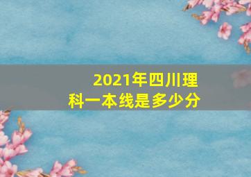 2021年四川理科一本线是多少分